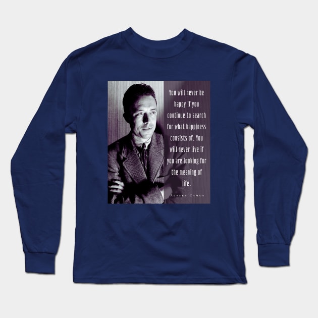 Albert Camus black and white portrait and quote: You will never be happy if you continue to search for what happiness consists of.... Long Sleeve T-Shirt by artbleed